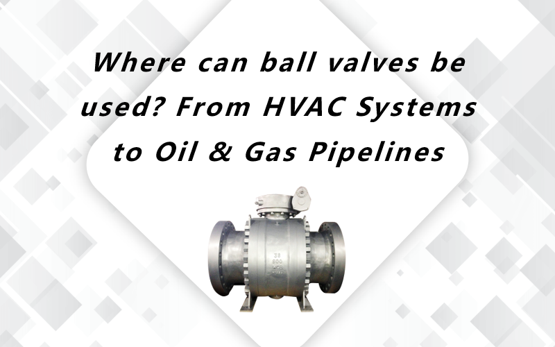Where can ball valves be used? From HVAC Systems to Oil & Gas Pipelines